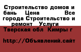 Строительство домов и бань  › Цена ­ 10 000 - Все города Строительство и ремонт » Услуги   . Тверская обл.,Кимры г.